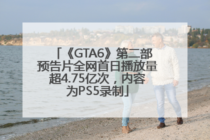 《GTA6》第二部预告片全网首日播放量超4.75亿次，内容为PS5录制
