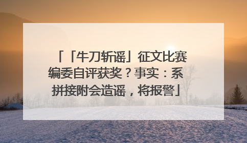 「牛刀斩谣」征文比赛编委自评获奖？事实：系拼接附会造谣，将报警