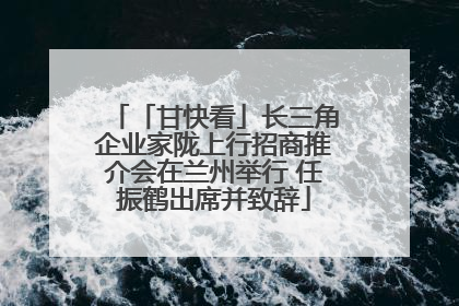 「甘快看」长三角企业家陇上行招商推介会在兰州举行 任振鹤出席并致辞