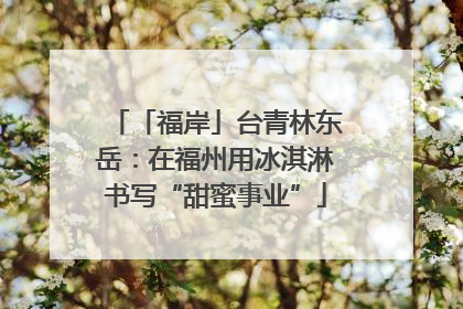 「福岸」台青林东岳：在福州用冰淇淋书写“甜蜜事业”