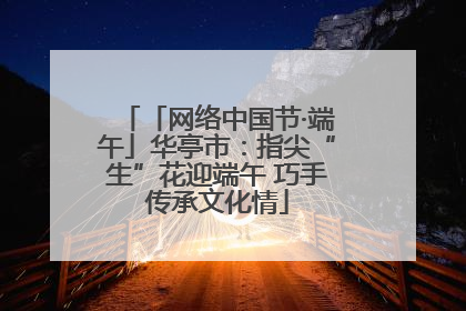 「网络中国节·端午」华亭市：指尖“生”花迎端午 巧手传承文化情