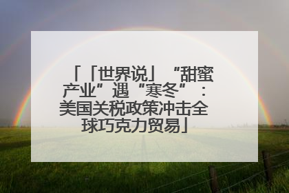 「世界说」“甜蜜产业”遇“寒冬”：美国关税政策冲击全球巧克力贸易