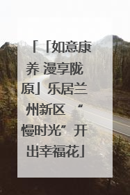 「如意康养 漫享陇原」乐居兰州新区 “慢时光”开出幸福花
