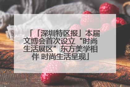 「深圳特区报」本届文博会首次设立“时尚生活展区”东方美学相伴 时尚生活呈现