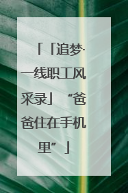 「追梦·一线职工风采录」“爸爸住在手机里”