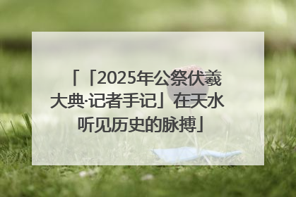 「2025年公祭伏羲大典·记者手记」在天水 听见历史的脉搏