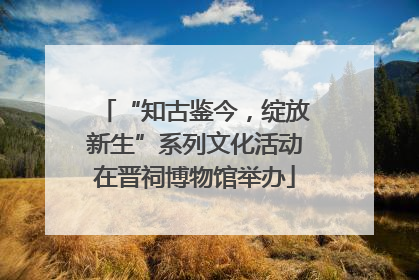 “知古鉴今，绽放新生”系列文化活动在晋祠博物馆举办