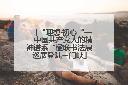 “理想·初心“——中国共产党人的精神谱系“楹联书法展巡展登陆三门峡