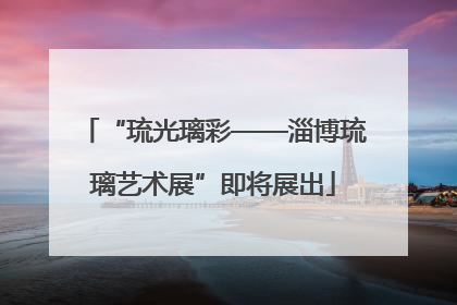 “琉光璃彩——淄博琉璃艺术展”即将展出