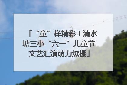 “童”样精彩！清水塘三小“六一”儿童节文艺汇演萌力爆棚