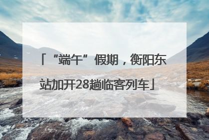 “端午”假期，衡阳东站加开28趟临客列车