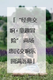 “经典交响+童趣冒险” 两场惠民交响乐圆满落幕