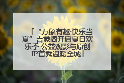 “万象有趣·快乐当夏”吉象阁开启夏日欢乐季 公益观影与原创IP首秀温暖全城