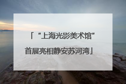 “上海光影美术馆”首展亮相静安苏河湾