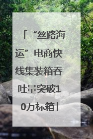 “丝路海运”电商快线集装箱吞吐量突破10万标箱