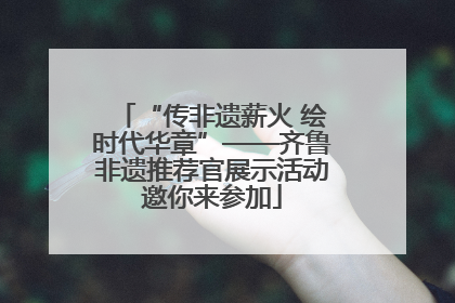 “传非遗薪火 绘时代华章”——齐鲁非遗推荐官展示活动邀你来参加