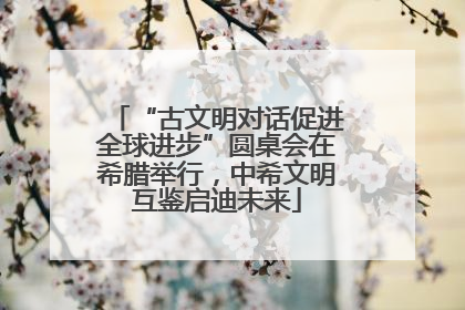 “古文明对话促进全球进步”圆桌会在希腊举行，中希文明互鉴启迪未来