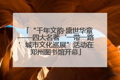“千年文韵·盛世华章——四大名著‘一带一路’城市文化巡展”活动在郑州图书馆开幕