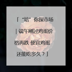 “培”你探市场｜端午刚过鸡蛋价格再跌 便宜鸡蛋还能吃多久？