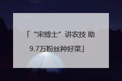 “宋博士”讲农技 助9.7万粉丝种好菜