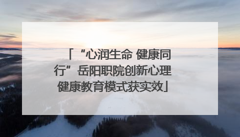 “心润生命 健康同行”岳阳职院创新心理健康教育模式获实效