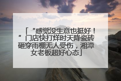 “感觉没生意也挺好！”门店快打烊时天降瓷砖砸穿雨棚无人受伤，湘潭女老板超好心态