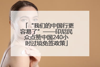 “我们的中国行更容易了”——印尼民众点赞中国240小时过境免签政策