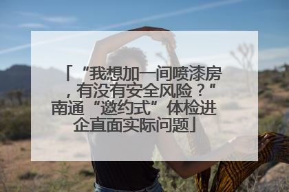“我想加一间喷漆房，有没有安全风险？”南通“邀约式”体检进企直面实际问题