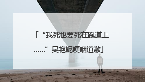 “我死也要死在跑道上……”吴艳妮哽咽道歉