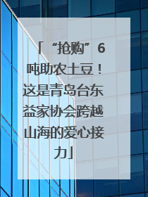 “抢购”6吨助农土豆！这是青岛台东益家协会跨越山海的爱心接力