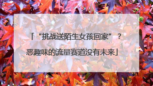 “挑战送陌生女孩回家”？恶趣味的流量赛道没有未来