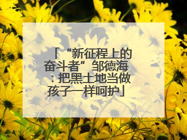 “新征程上的奋斗者”邹德海：把黑土地当做孩子一样呵护