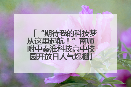“期待我的科技梦从这里起航！”南师附中秦淮科技高中校园开放日人气爆棚