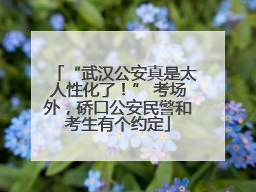 “武汉公安真是太人性化了！” 考场外，硚口公安民警和考生有个约定
