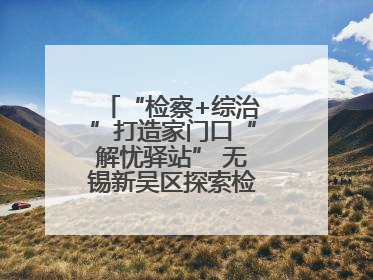“检察+综治”打造家门口“解忧驿站” 无锡新吴区探索检察服务新路径