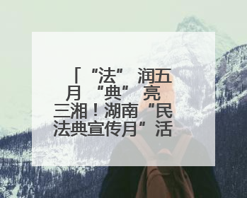 “法” 润五月 “典” 亮三湘！湖南“民法典宣传月”活动热潮涌动