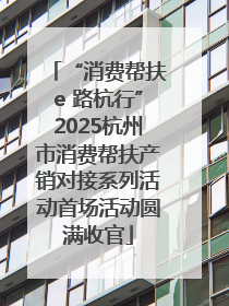 “消费帮扶e 路杭行”2025杭州市消费帮扶产销对接系列活动首场活动圆满收官