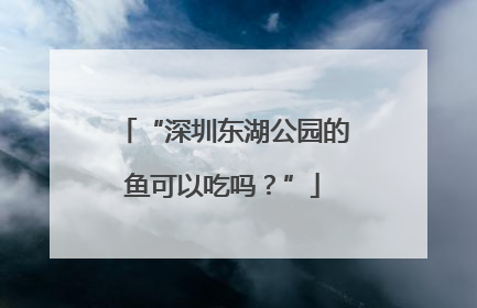 “深圳东湖公园的鱼可以吃吗？”