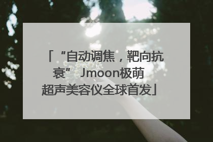 “自动调焦，靶向抗衰” Jmoon极萌超声美容仪全球首发