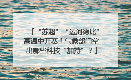 “苏超”“运河德比”高温中开赛！气象部门拿出哪些科技“加持”？