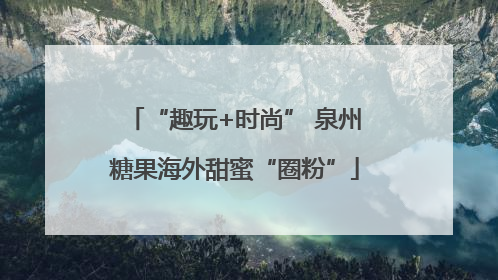 “趣玩+时尚” 泉州糖果海外甜蜜“圈粉”