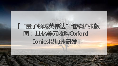 “量子领域英伟达”继续扩张版图：11亿美元收购Oxford Ionics以加速研发