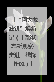 “阿大葱油饼”焕新记（干部状态新观察·走进一线探作风）