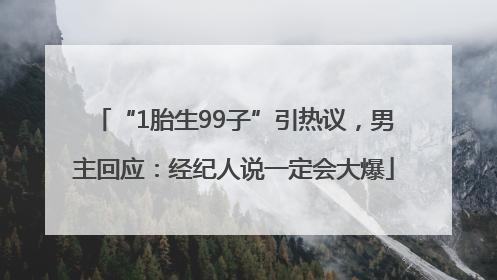 “1胎生99子”引热议，男主回应：经纪人说一定会大爆