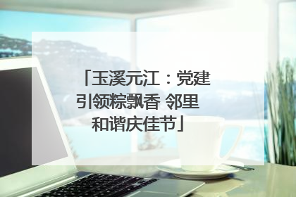 玉溪元江：党建引领粽飘香 邻里和谐庆佳节