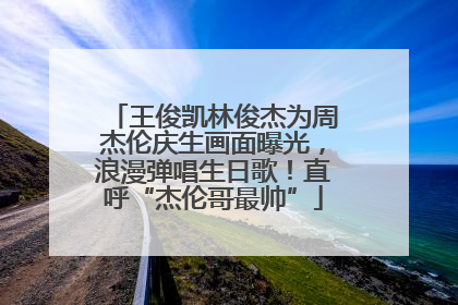 王俊凯林俊杰为周杰伦庆生画面曝光，浪漫弹唱生日歌！直呼“杰伦哥最帅”