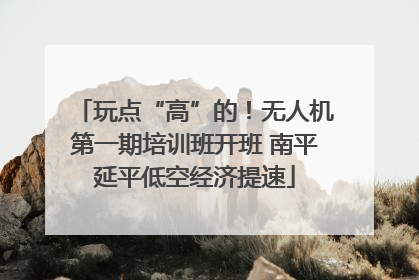 玩点“高”的！无人机第一期培训班开班 南平延平低空经济提速