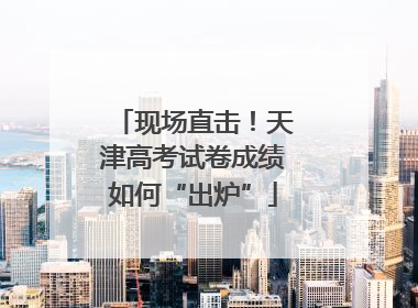 现场直击！天津高考试卷成绩如何“出炉”