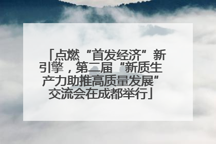 点燃“首发经济”新引擎，第二届“新质生产力助推高质量发展”交流会在成都举行