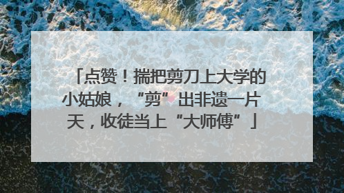 点赞！揣把剪刀上大学的小姑娘，“剪”出非遗一片天，收徒当上“大师傅”